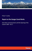 Report on the Ganges Canal Works: from their commencement until the Opening of the Canal in 1854 - Vol. 3