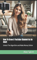 How To Grow A YouTube Channel As An Adult: Unlock The Algorithm and Make Money Online