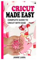 Cricut Made Easy: Complete Guide to Cricut with Ease