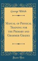 Manual of Physical Training for the Primary and Grammer Grades (Classic Reprint)