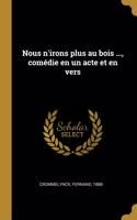 Nous n'irons plus au bois ..., comédie en un acte et en vers
