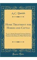 Home Treatment for Horses and Cattle: Dr. A. C. Daniels' Warranted Veterinary Medicines and How to Use Them; The Causes, Symptoms and Treatment of the Diseases for Which They Are Used (Classic Reprint): Dr. A. C. Daniels' Warranted Veterinary Medicines and How to Use Them; The Causes, Symptoms and Treatment of the Diseases for Which They Are Used (C