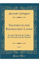 Sagenbuch der Bayerischen Lande, Vol. 3: Aus dem Munde des Volkes, der Chronik und der Dichter (Classic Reprint)