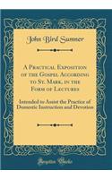 A Practical Exposition of the Gospel According to St. Mark, in the Form of Lectures: Intended to Assist the Practice of Domestic Instruction and Devotion (Classic Reprint)
