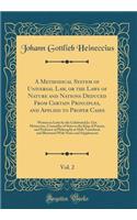 A Methodical System of Universal Law, or the Laws of Nature and Nations Deduced from Certain Principles, and Applied to Proper Cases, Vol. 2: Written in Latin by the Celebrated Jo. Got. Heineccius, Counsellor of State to the King of Prussia, and Pr: Written in Latin by the Celebrated Jo. Got. Heineccius, Counsellor of State to the King of Prussia, and Professor