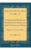 Compendio Mayor de Gramática Castellana para Uso de los Niños: Dispuesto en Forma de Diálogo (Classic Reprint)