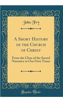 A Short History of the Church of Christ: From the Close of the Sacred Narrative to Our Own Times (Classic Reprint)