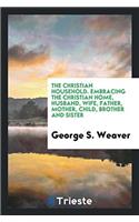 The Christian Household. Embracing the Christian Home, Husband, Wife, Father, Mother, Child, Brother and Sister