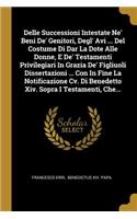 Delle Successioni Intestate Ne' Beni De' Genitori, Degl' Avi ... Del Costume Di Dar La Dote Alle Donne, E De' Testamenti Privilegiari In Grazia De' Figliuoli Dissertazioni ... Con In Fine La Notificazione Cv. Di Benedetto Xiv. Sopra I Testamenti, C