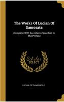 Works Of Lucian Of Samosata: Complete With Exceptions Specified In The Preface