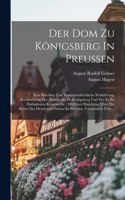 Der Dom Zu Königsberg In Preußen: Eine Kirchen- Und Kunstgeschichtliche Schilderung. Beschreibung Der Domkirche Zu Königsberg Und Der In Ihr Enthaltenen Kunstwerke: Mit Einer Einleit