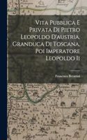 Vita Pubblica E Privata Di Pietro Leopoldo D'austria, Granduca Di Toscana, Poi Imperatore Leopoldo Ii