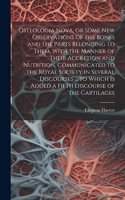 Osteologia Nova, or Some New Observations of the Bones and the Parts Belonging to Them, With the Manner of Their Accretion and Nutrition, Communicated to the Royal Society in Several Discourses ... to Which is Added a Fifth Discourse of the Cartila