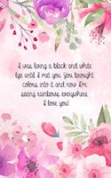 I was living a black and white life until I met you. You brought colors into it and now I'm seeing rainbows everywhere. I love you!