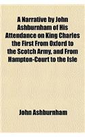 A Narrative by John Ashburnham of His Attendance on King Charles the First from Oxford to the Scotch Army, and from Hampton-Court to the Isle