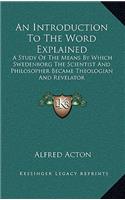 An Introduction To The Word Explained: A Study Of The Means By Which Swedenborg The Scientist And Philosopher Became Theologian And Revelator(English)