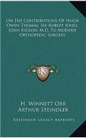 On The Contributions Of Hugh Owen Thomas, Sir Robert Jones, John Ridlon, M.D. To Modern Orthopedic Surgery