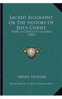 Sacred Biography Or The History Of Jesus Christ: Being A Course Of Lectures (1803)