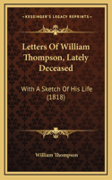 Letters Of William Thompson, Lately Deceased: With A Sketch Of His Life (1818)