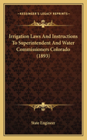Irrigation Laws And Instructions To Superintendent And Water Commissioners Colorado (1893): (English)