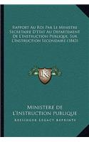 Rapport Au Roi Par Le Ministre Secretaire D'Etat Au Departement De L'Instruction Publique, Sur L'Instruction Secondaire (1843)