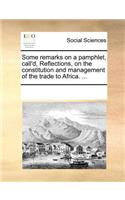 Some Remarks on a Pamphlet, Call'd, Reflections, on the Constitution and Management of the Trade to Africa. ...: (English)