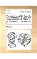 The Age of Louis XV. Being the Sequel of the Age of Louis XIV. Translated from the French of M. de Voltaire. ... Volume 1 of 2