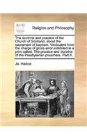The doctrine and practice of the Church of Scotland, about the sacrament of baptism. Vindicated from the charge of gross error exhibited in a print called, The practice and doctrine of the Presbyterian preachers. Part II.