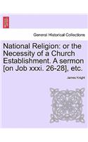 National Religion: Or the Necessity of a Church Establishment. a Sermon [on Job XXXI. 26-28], Etc.