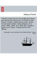 Travels to the Source of the Missouri River and Across the American Continent to the Pacific Ocean, Performed by Order of the Government of the United States in the Years 1804, 1805, and 1806. Vol. I. a New Edition, in Three Volumes.