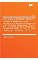 Self-Instruction for Students in Gas Engineering. Being Answers to Questions Based on the Honours Grade Syllabus in Gas Engineering of the City and Guilds of London Institute