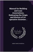 Manual for Building and Loan Associations, Embracing the Origin and History of Co-operative Societies ..