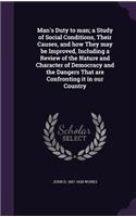 Man's Duty to man; a Study of Social Conditions, Their Causes, and how They may be Improved, Including a Review of the Nature and Character of Democracy and the Dangers That are Confronting it in our Country