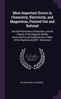 Most Important Errors in Chemistry, Electricity, and Magnetism, Pointed Out and Refuted: And the Phenomena of Electricity, and the Polarity of the Magnetic Needle Accounted for and Explained, by a Fellow of the Royal Society [W.F. Steven