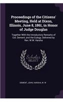 Proceedings of the Citizens' Meeting, Held at Dixon, Illinois, June 8, 1861, in Honor of Judge Douglas
