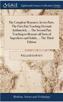 The Compleat Measurer; In Two Parts. the First Part Teaching Decimal Arithmetick, ... the Second Part Teaching to Measure All Sorts of Superficies and Solids, ... the Third Edition