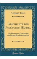 Geschichte Der Pack'schen Hï¿½ndel: Ein Beitrag Zur Geschichte Der Deutschen Reformation (Classic Reprint)
