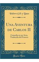 Una Aventura de Carlos II: Comedia En Un Acto, Traducida del Frances (Classic Reprint): Comedia En Un Acto, Traducida del Frances (Classic Reprint)