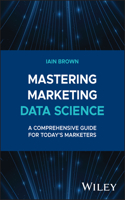 Mastering Marketing Data Science: A Comprehensive Guide for Today's Marketers (Wiley and SAS Business Series)