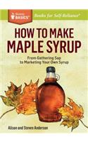 How to Make Maple Syrup: From Gathering SAP to Marketing Your Own Syrup. a Storey Basics(r) Title
