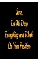 Sure, Let Me Drop Everything and Work On Your Problem - lined notebook journal