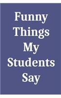 Funny Things My Students Say: Blank Lined Journal Notebook for Teachers