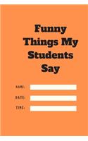 Funny Things My Students Say TIME DATE NAME