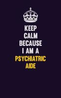 Keep Calm Because I Am A Psychiatric Aide: Motivational and inspirational career blank lined gift notebook with matte finish