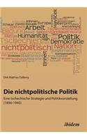 nichtpolitische Politik. Eine tschechische Strategie und Politikvorstellung (1890-1940).