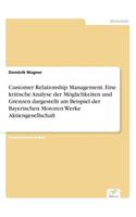 Customer Relationship Management. Eine kritische Analyse der Möglichkeiten und Grenzen dargestellt am Beispiel der Bayerischen Motoren Werke Aktiengesellschaft