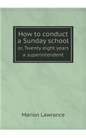 How to conduct a Sunday school or, Twenty eight years a superintendent