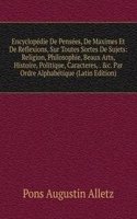 Encyclopedie De Pensees, De Maximes Et De Reflexions, Sur Toutes Sortes De Sujets: Religion, Philosophie, Beaux Arts, Histoire, Politique, Caracteres, . &c. Par Ordre Alphabetique (Latin Edition)