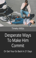 Desperate Ways To Make Him Commit: Or Get Your Ex Back In 21 Days