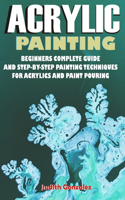 Acrylic Painting: Beginners Complete Guide and step-by-step Painting Techniques for Acrylics and Paint pouring